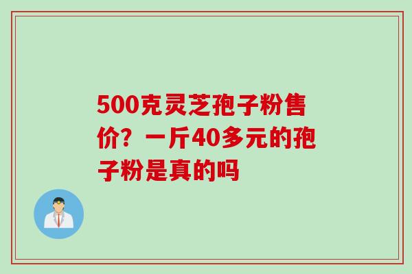 500克灵芝孢子粉售价？一斤40多元的孢子粉是真的吗