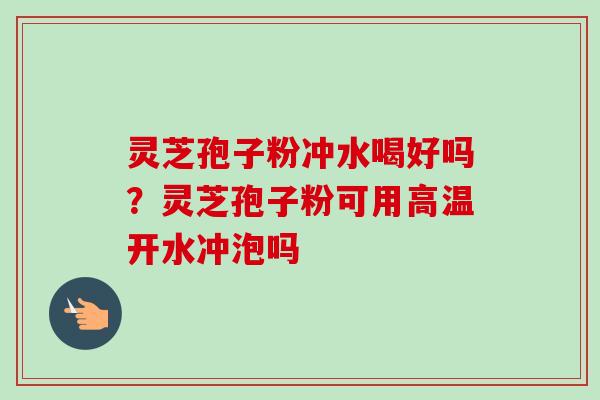 灵芝孢子粉冲水喝好吗？灵芝孢子粉可用高温开水冲泡吗