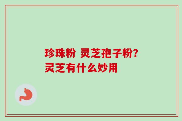 珍珠粉 灵芝孢子粉？灵芝有什么妙用