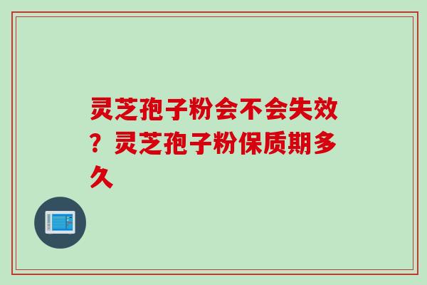 灵芝孢子粉会不会失效？灵芝孢子粉保质期多久