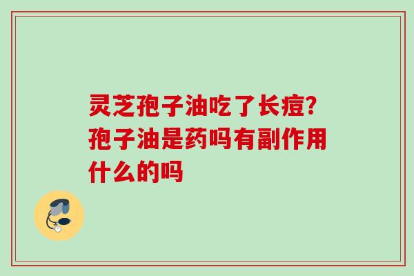 灵芝孢子油吃了长痘?孢子油是药吗有副作用什么的吗 灵芝孢子油吃了长痘?孢子油是药吗有副作用什么的吗