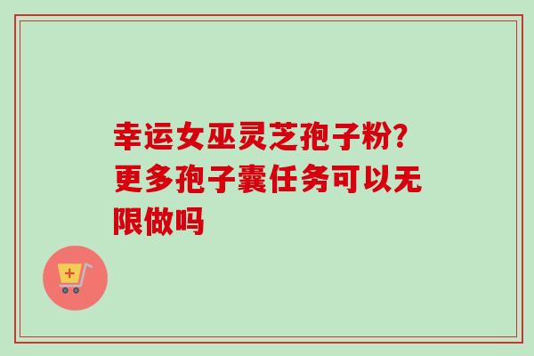 幸运女巫灵芝孢子粉？更多孢子囊任务可以无限做吗