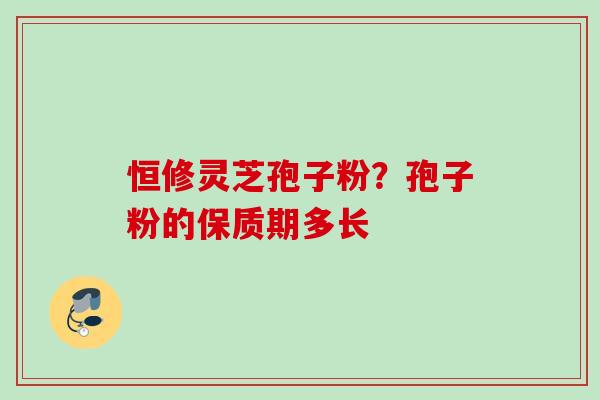 恒修灵芝孢子粉？孢子粉的保质期多长