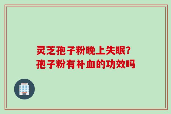 灵芝孢子粉晚上失眠？孢子粉有补血的功效吗