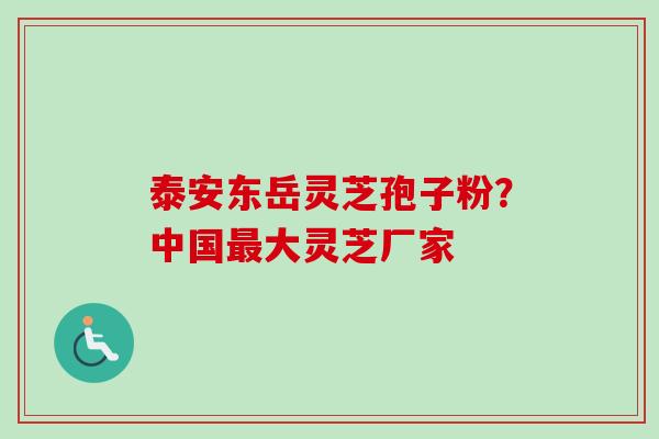 泰安东岳灵芝孢子粉？中国最大灵芝厂家