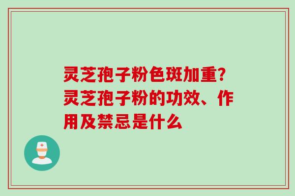 灵芝孢子粉色斑加重？灵芝孢子粉的功效、作用及禁忌是什么