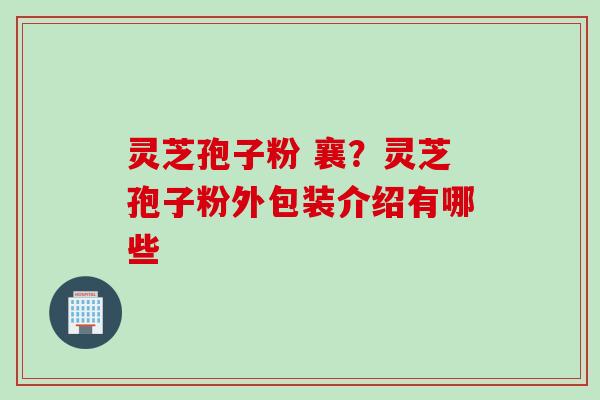 灵芝孢子粉 襄？灵芝孢子粉外包装介绍有哪些