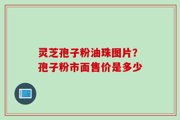 灵芝孢子粉油珠图片？孢子粉市面售价是多少
