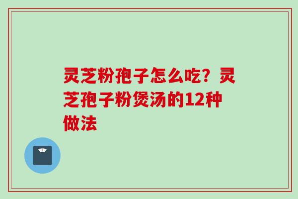 灵芝粉孢子怎么吃？灵芝孢子粉煲汤的12种做法