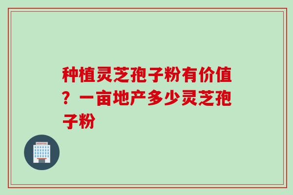 种植灵芝孢子粉有价值？一亩地产多少灵芝孢子粉