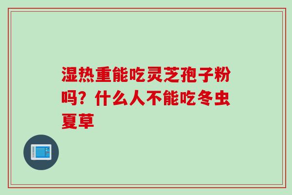 湿热重能吃灵芝孢子粉吗？什么人不能吃冬虫夏草