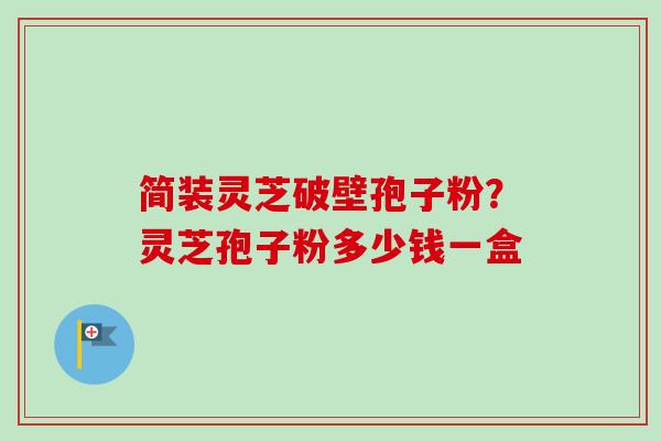 简装灵芝破壁孢子粉？灵芝孢子粉多少钱一盒