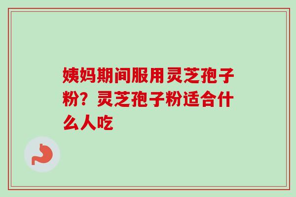 姨妈期间服用灵芝孢子粉？灵芝孢子粉适合什么人吃