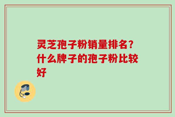 灵芝孢子粉销量排名？什么牌子的孢子粉比较好