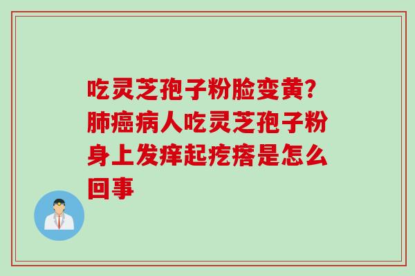 吃灵芝孢子粉脸变黄？肺癌病人吃灵芝孢子粉身上发痒起疙瘩是怎么回事