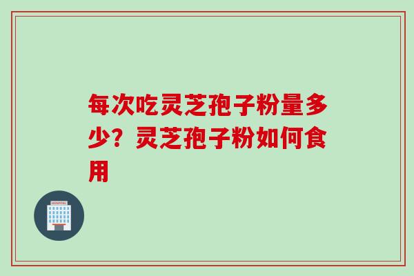 每次吃灵芝孢子粉量多少？灵芝孢子粉如何食用