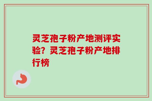灵芝孢子粉产地测评实验？灵芝孢子粉产地排行榜