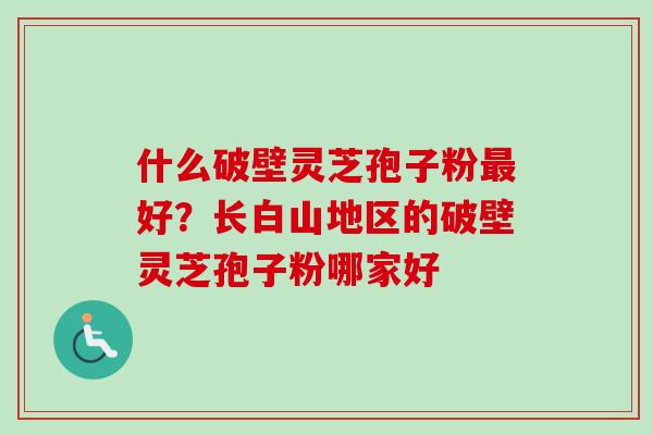 什么破壁灵芝孢子粉最好？长白山地区的破壁灵芝孢子粉哪家好