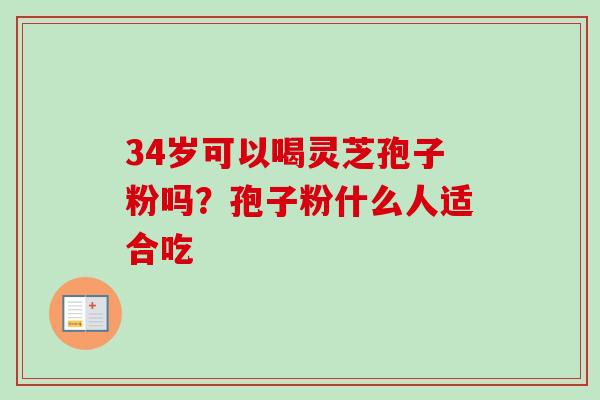 34岁可以喝灵芝孢子粉吗？孢子粉什么人适合吃