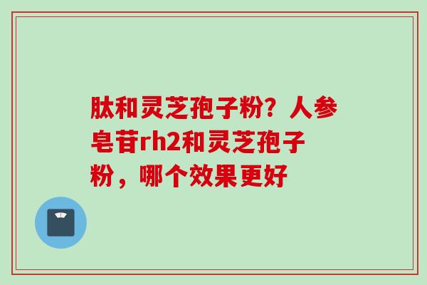 肽和灵芝孢子粉？人参皂苷rh2和灵芝孢子粉，哪个效果更好