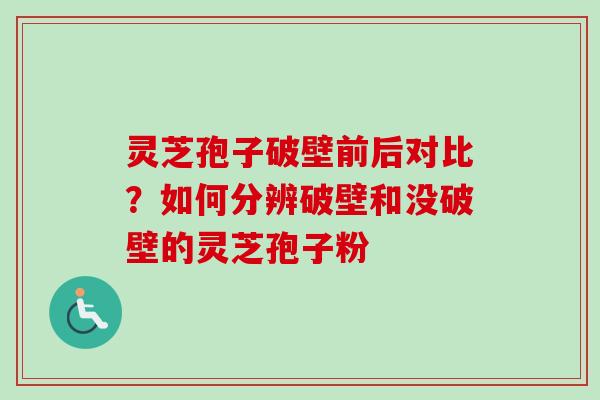 灵芝孢子破壁前后对比？如何分辨破壁和没破壁的灵芝孢子粉