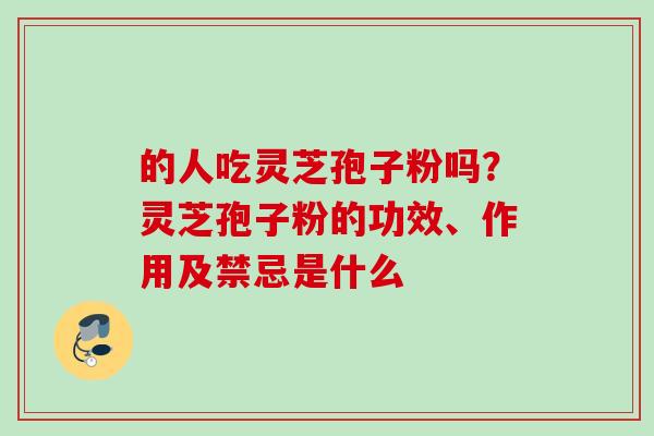 的人吃灵芝孢子粉吗？灵芝孢子粉的功效、作用及禁忌是什么