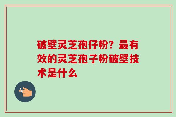 破壁灵芝孢仔粉？最有效的灵芝孢子粉破壁技术是什么