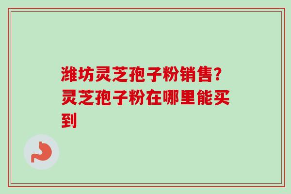 潍坊灵芝孢子粉销售？灵芝孢子粉在哪里能买到