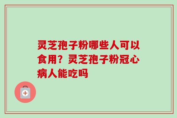 灵芝孢子粉哪些人可以食用？灵芝孢子粉冠心病人能吃吗