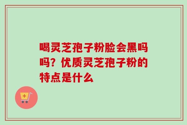 喝灵芝孢子粉脸会黑吗吗?优质灵芝孢子粉的特点是什么 喝灵芝孢子粉脸会黑吗吗?优质灵芝孢子粉的特点是什么