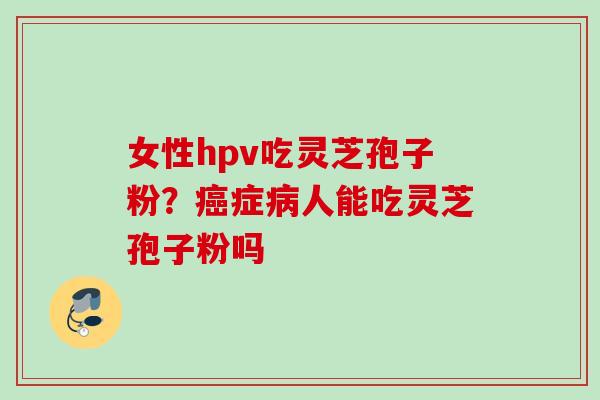 女性hpv吃灵芝孢子粉？癌症病人能吃灵芝孢子粉吗