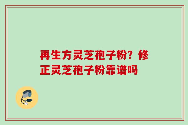 再生方灵芝孢子粉？修正灵芝孢子粉靠谱吗