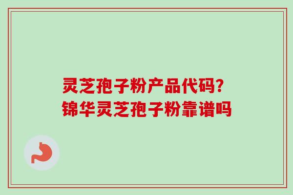 灵芝孢子粉产品代码？锦华灵芝孢子粉靠谱吗