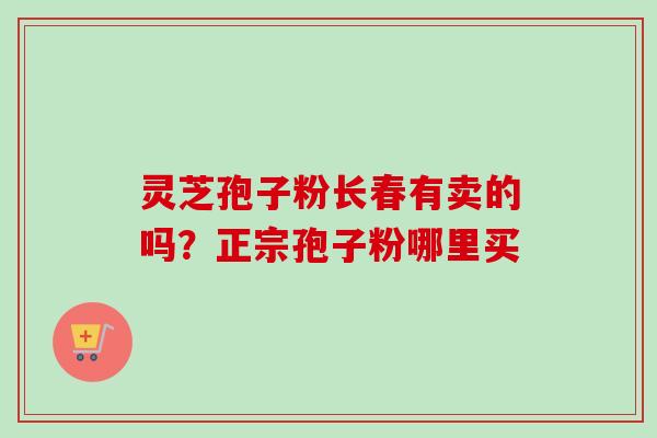 灵芝孢子粉长春有卖的吗?正宗孢子粉哪里买 灵芝孢子粉长春有卖的吗?正宗孢子粉哪里买