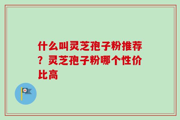什么叫灵芝孢子粉推荐？灵芝孢子粉哪个性价比高