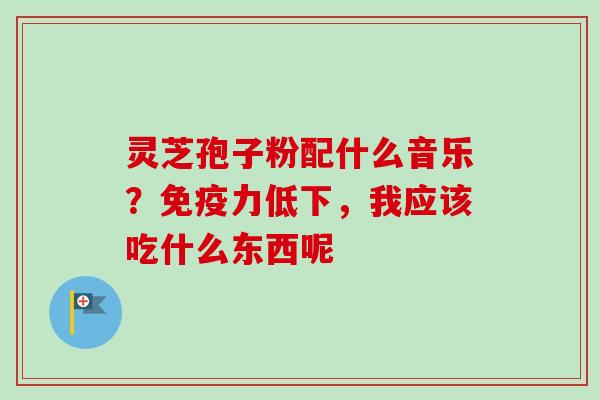 灵芝孢子粉配什么音乐？免疫力低下，我应该吃什么东西呢
