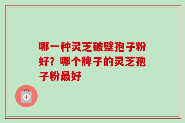 哪一种灵芝破壁孢子粉好？哪个牌子的灵芝孢子粉最好