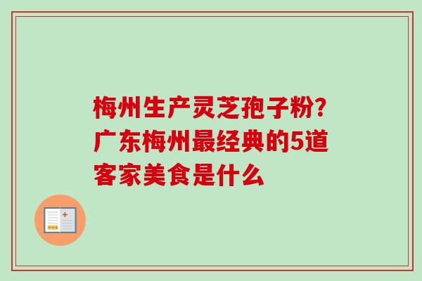 梅州生产灵芝孢子粉？广东梅州最经典的5道客家美食是什么