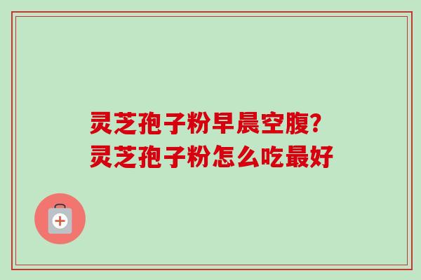 灵芝孢子粉早晨空腹？灵芝孢子粉怎么吃好