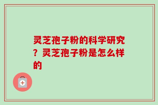 灵芝孢子粉的科学研究？灵芝孢子粉是怎么样的