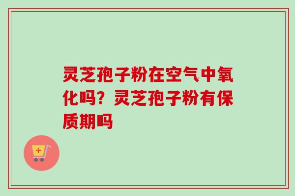 灵芝孢子粉在空气中氧化吗？灵芝孢子粉有保质期吗