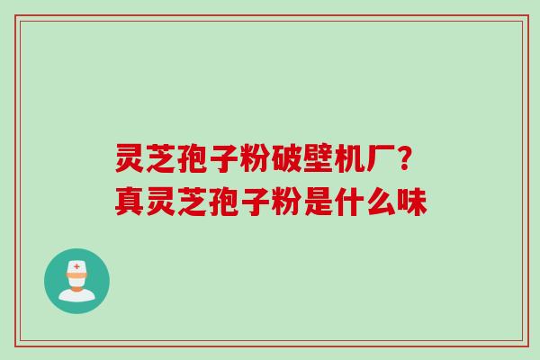 灵芝孢子粉破壁机厂？真灵芝孢子粉是什么味