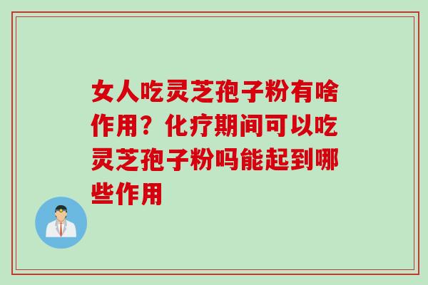女人吃灵芝孢子粉有啥作用？化疗期间可以吃灵芝孢子粉吗能起到哪些作用