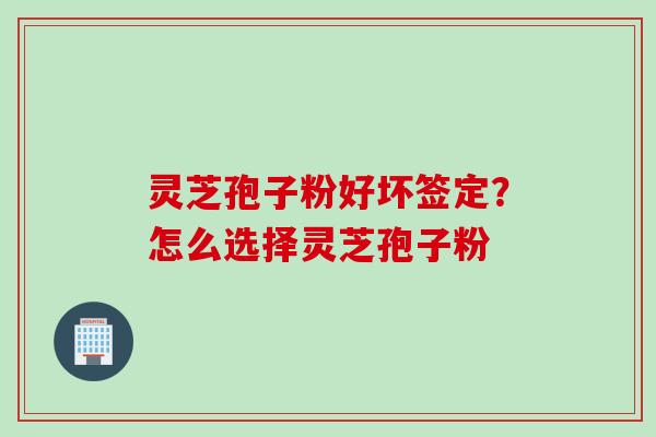 灵芝孢子粉好坏签定？怎么选择灵芝孢子粉