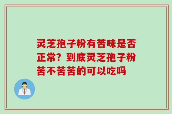 灵芝孢子粉有苦味是否正常？到底灵芝孢子粉苦不苦苦的可以吃吗