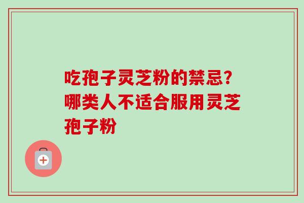 吃孢子灵芝粉的禁忌？哪类人不适合服用灵芝孢子粉