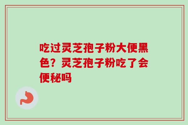 吃过灵芝孢子粉大便黑色？灵芝孢子粉吃了会便秘吗