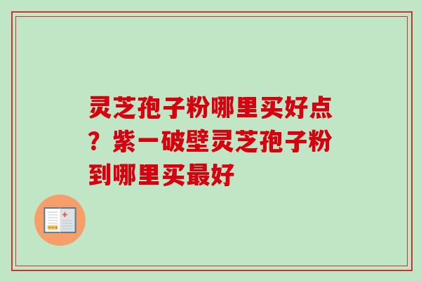 灵芝孢子粉哪里买好点？紫一破壁灵芝孢子粉到哪里买好