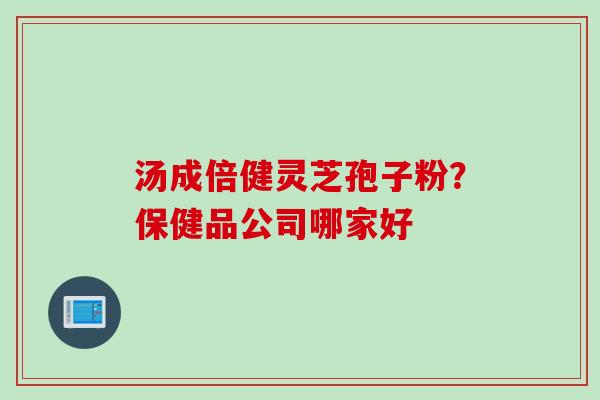 汤成倍健灵芝孢子粉？保健品公司哪家好