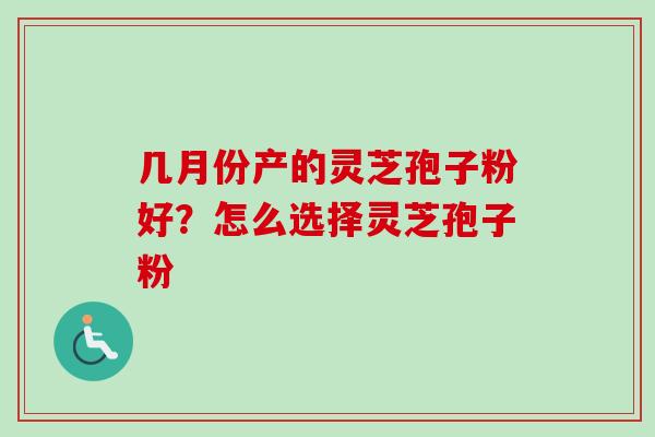 几月份产的灵芝孢子粉好？怎么选择灵芝孢子粉